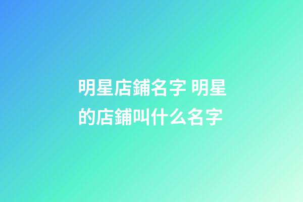 明星店鋪名字 明星的店鋪叫什么名字-第1張-店鋪起名-玄機派